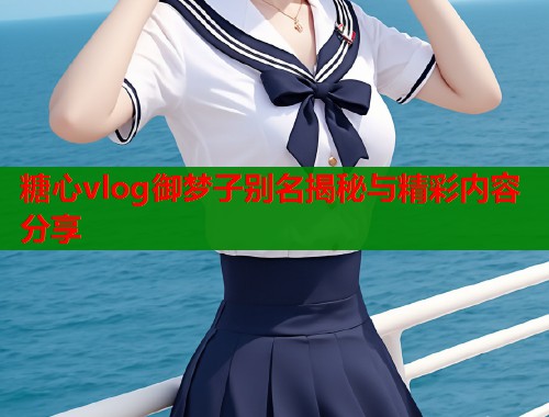 糖心vlog御梦子别名揭秘与精彩内容分享  第1张