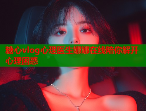 糖心vlog心理医生娜娜在线陪你解开心理困惑  第2张