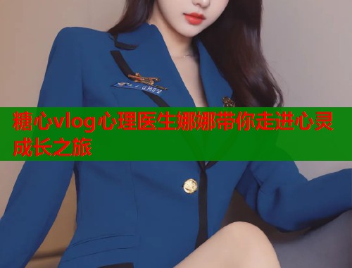 糖心vlog心理医生娜娜带你走进心灵成长之旅  第2张