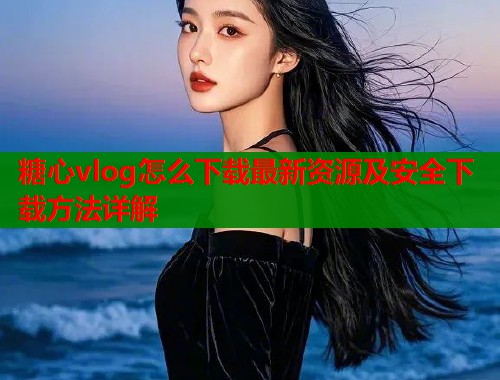 糖心vlog怎么下载最新资源及安全下载方法详解  第1张