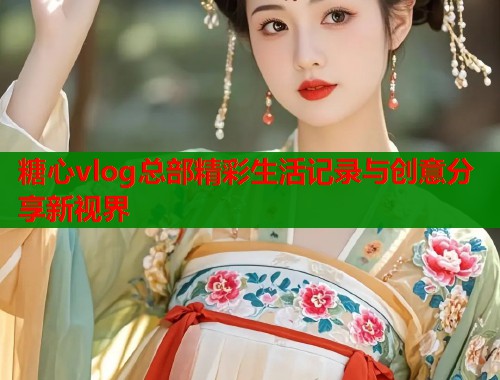 糖心vlog总部精彩生活记录与创意分享新视界  第1张