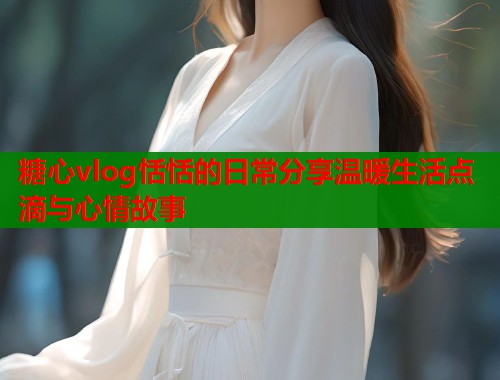 糖心vlog恬恬的日常分享温暖生活点滴与心情故事  第1张