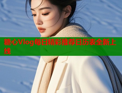 糖心Vlog每日精彩推荐日历表全新上线  第2张