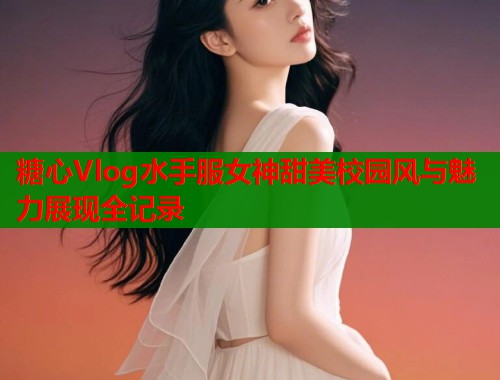 糖心Vlog水手服女神甜美校园风与魅力展现全记录  第1张