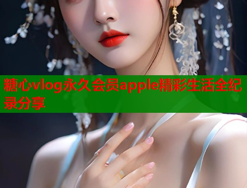 糖心vlog永久会员apple精彩生活全纪录分享  第1张