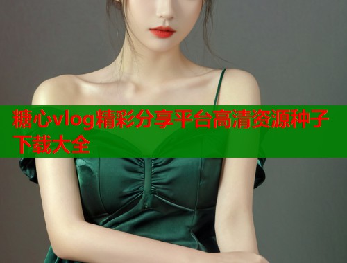 糖心vlog精彩分享平台高清资源种子下载大全  第1张