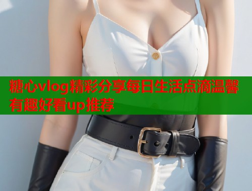 糖心vlog精彩分享每日生活点滴温馨有趣好看up推荐  第1张