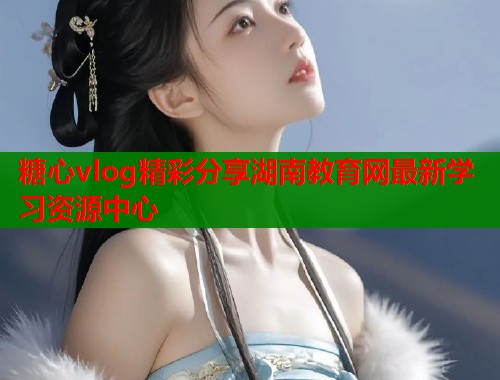 糖心vlog精彩分享湖南教育网最新学习资源中心  第1张