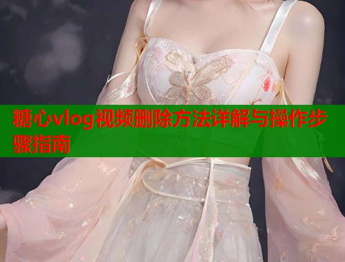 糖心vlog视频删除方法详解与操作步骤指南  第1张