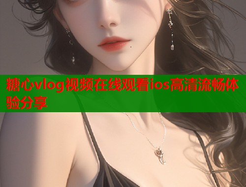 糖心vlog视频在线观看ios高清流畅体验分享  第1张