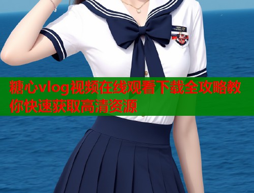糖心vlog视频在线观看下载全攻略教你快速获取高清资源  第1张