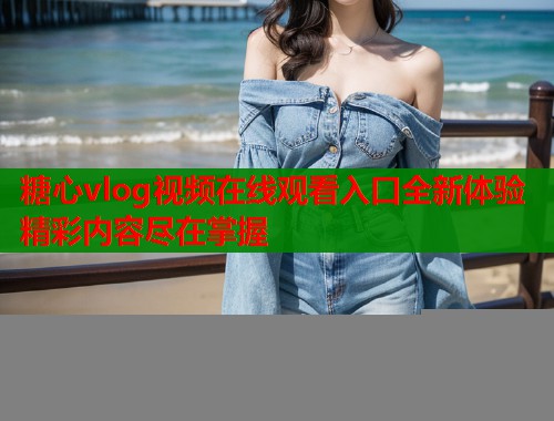 糖心vlog视频在线观看入口全新体验精彩内容尽在掌握  第1张