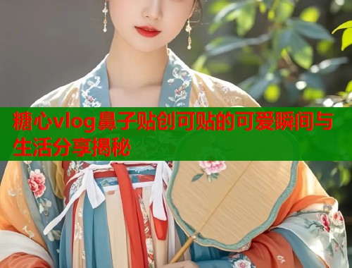 糖心vlog鼻子贴创可贴的可爱瞬间与生活分享揭秘  第1张