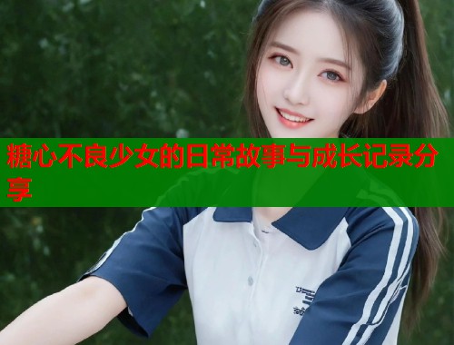 糖心不良少女的日常故事与成长记录分享  第1张