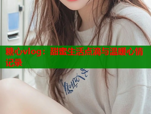 糖心vlog：甜蜜生活点滴与温暖心情记录  第1张