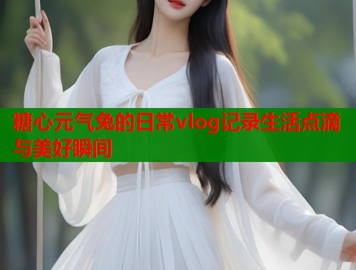 糖心元气兔的日常vlog记录生活点滴与美好瞬间  第1张