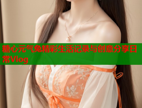 糖心元气兔精彩生活记录与创意分享日常Vlog  第1张