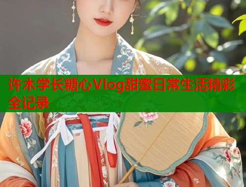 许木学长糖心Vlog甜蜜日常生活精彩全记录  第1张
