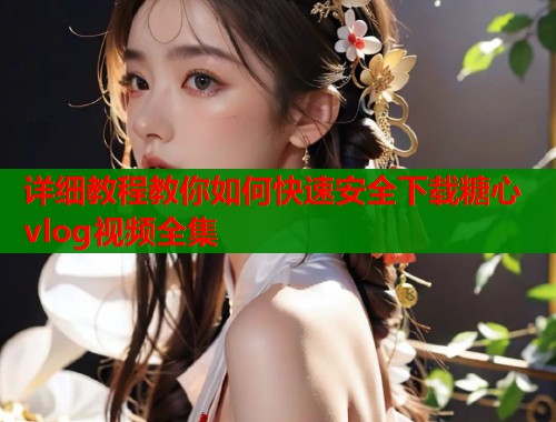 详细教程教你如何快速安全下载糖心vlog视频全集  第1张