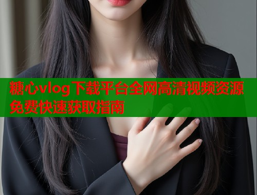 糖心vlog下载平台全网高清视频资源免费快速获取指南  第1张