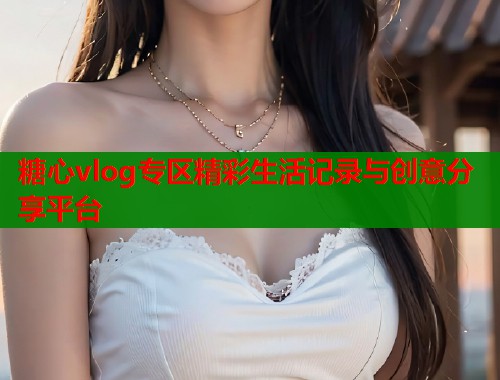 糖心vlog专区精彩生活记录与创意分享平台  第1张