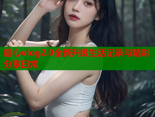 糖心vlog2.0全新升级生活记录与精彩分享日常  第1张