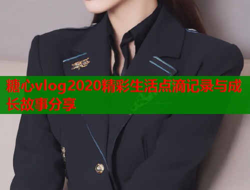 糖心vlog2020精彩生活点滴记录与成长故事分享  第1张