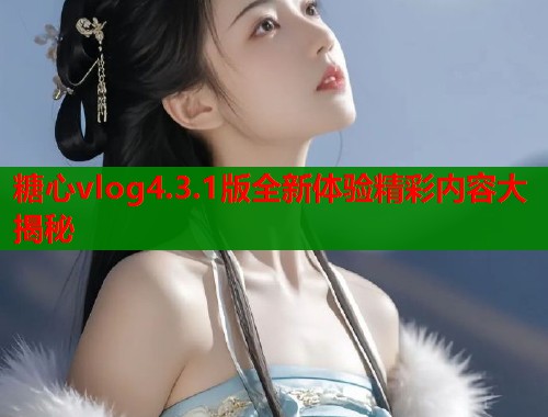 糖心vlog4.3.1版全新体验精彩内容大揭秘  第1张