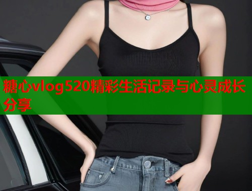 糖心vlog520精彩生活记录与心灵成长分享  第1张