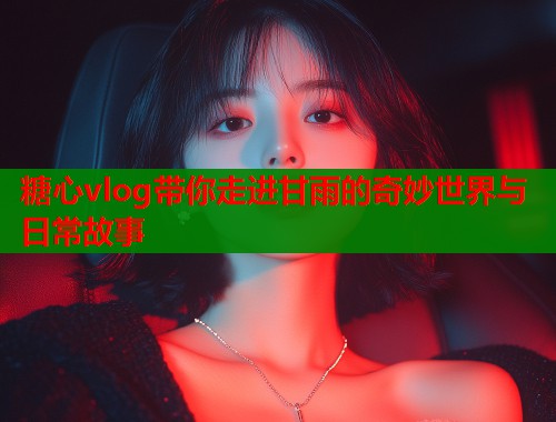 糖心vlog带你走进甘雨的奇妙世界与日常故事  第1张