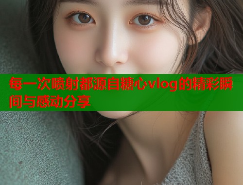 每一次喷射都源自糖心vlog的精彩瞬间与感动分享  第1张