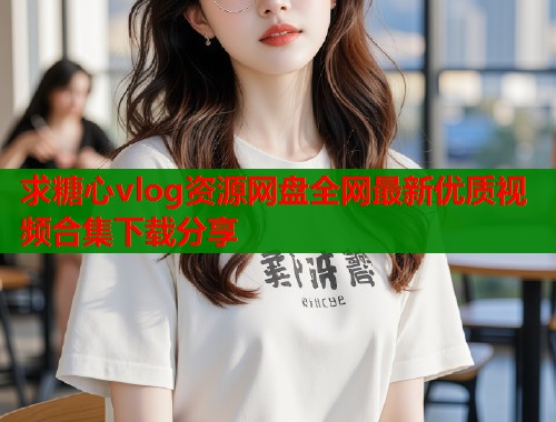 求糖心vlog资源网盘全网最新优质视频合集下载分享  第2张