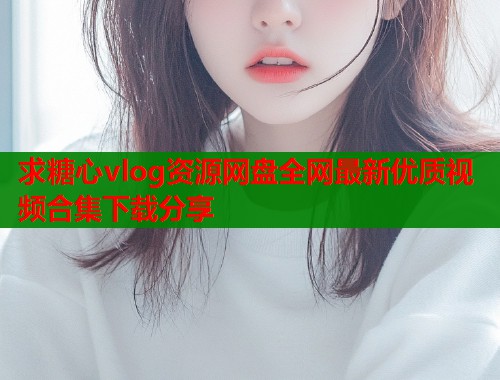 求糖心vlog资源网盘全网最新优质视频合集下载分享  第1张