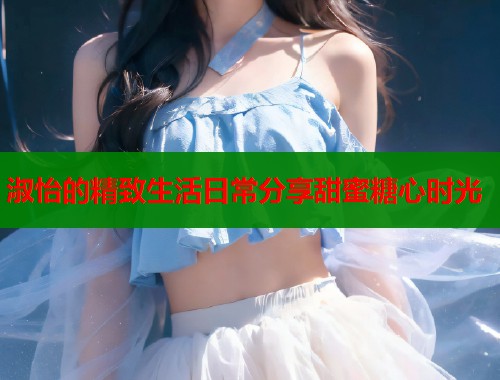 淑怡的精致生活日常分享甜蜜糖心时光  第1张