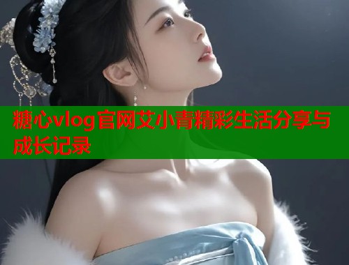 糖心vlog官网艾小青精彩生活分享与成长记录  第1张