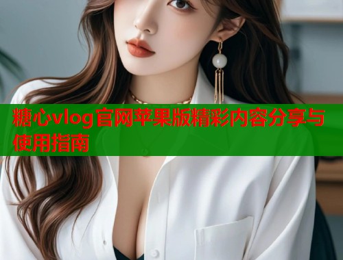 糖心vlog官网苹果版精彩内容分享与使用指南  第1张