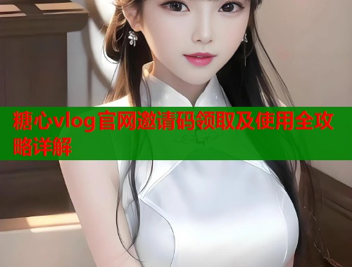 糖心vlog官网邀请码领取及使用全攻略详解  第1张