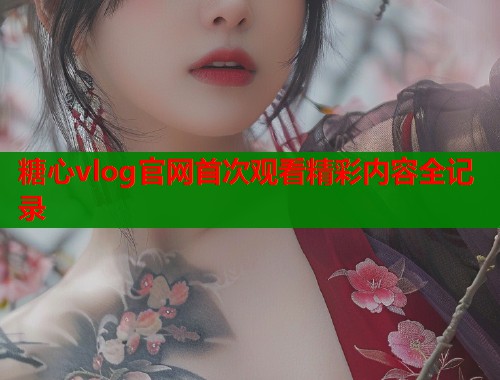 糖心vlog官网首次观看精彩内容全记录  第1张