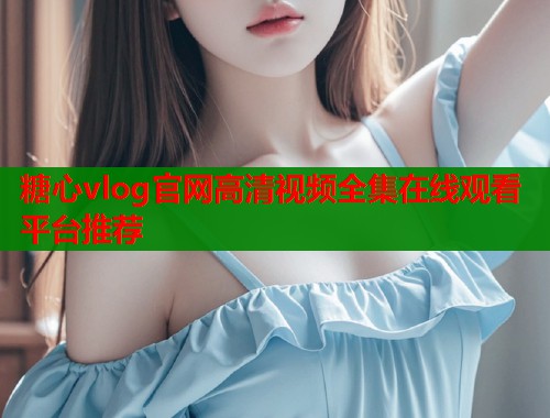 糖心vlog官网高清视频全集在线观看平台推荐  第1张
