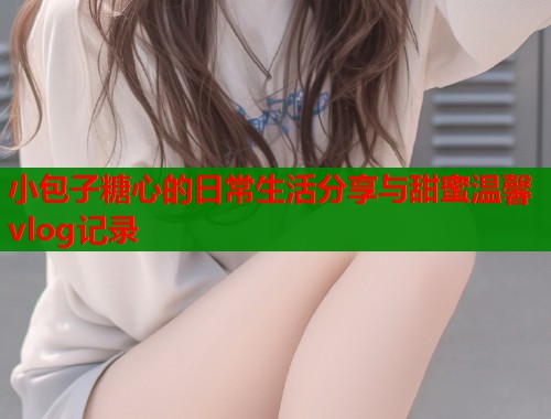 小包子糖心的日常生活分享与甜蜜温馨vlog记录  第1张
