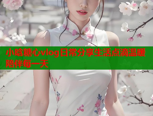 小晗糖心vlog日常分享生活点滴温暖陪伴每一天  第1张
