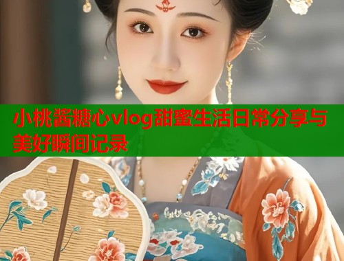 小桃酱糖心vlog甜蜜生活日常分享与美好瞬间记录  第1张