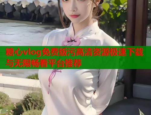糖心vlog免费版污高清资源极速下载与无限畅看平台推荐  第1张