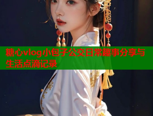 糖心vlog小包子公交日常趣事分享与生活点滴记录  第1张