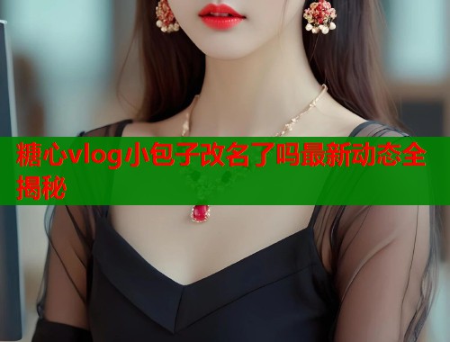 糖心vlog小包子改名了吗最新动态全揭秘  第1张