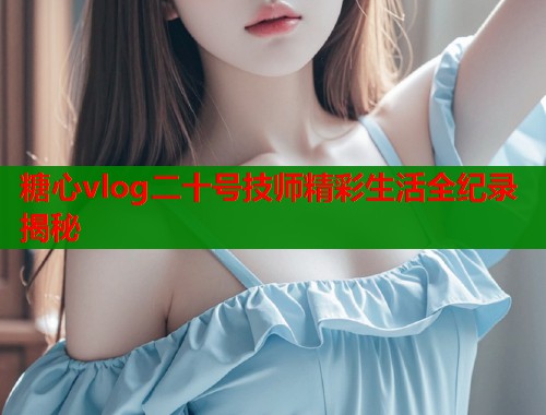 糖心vlog二十号技师精彩生活全纪录揭秘  第1张