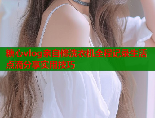 糖心vlog亲自修洗衣机全程记录生活点滴分享实用技巧  第1张