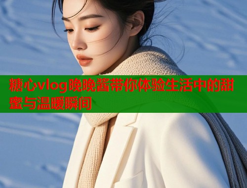 糖心vlog晚晚酱带你体验生活中的甜蜜与温暖瞬间  第1张