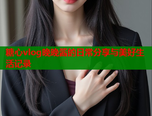 糖心vlog晚晚酱的日常分享与美好生活记录  第2张