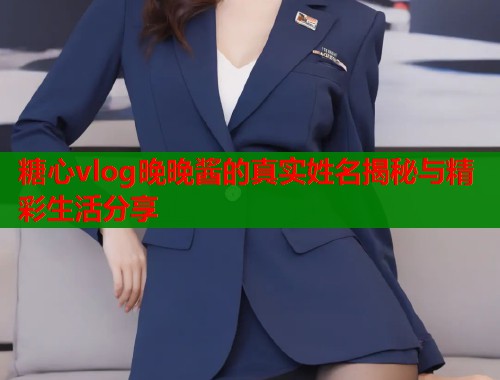 糖心vlog晚晚酱的真实姓名揭秘与精彩生活分享  第2张
